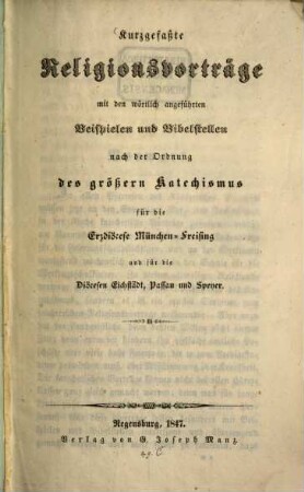 Kurzgefaßte Religionsvorträge : mit den wörtlich angeführten Beispielen und Bibelstellen nach der Ordnung des größern Katechismus für die Erzdiöcese München-Freising und für die Diöcesen Eichstädt, Passau und Speyer