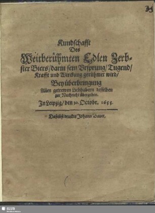 Kundschafft Des Weitberühmten Edlen Zerbster Biers, darin sein Vrsprung, Tugend, Krafft und Wirckung gerühmet wird : Bey überbringung Allen getrwen Liebhabern desselben zur Nachricht übergeben; Jn Leipzig, den 30. Octobr. 1655.