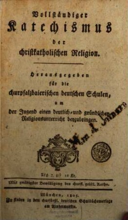 Vollständiger Katechismus der christkatholischen Religion : Herausgegeben für die churpfalzbaierischen deutschen Schulen, um der Jugend eine deutlich- und gründlichen Religionsunterricht beyzubringen