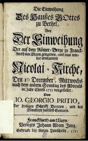 Die Einweihung Des Haußes Gottes zu Bethel : Bey Der Einweihung Der auf dem Römer-Berge zu Franckfurth am Mayn gelegenen, und nun wieder erneuerten Nicolai-Kirche, Den 10 December, Mittwochs nach dem andern Sonntag des Advents in Jahr Christi 1721 vorgestellet