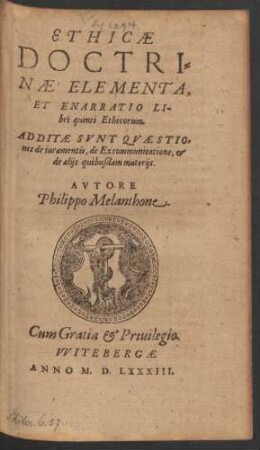 ETHICAE || DOCTRI=||NAE ELEMENTA,|| ET ENARRATIO LI-||bri quinti/ Ethicorum.|| ADDITAE SVNT QVAESTIO=||nes de iuramentis, de Excommunicatione, et || de alijs quibusdam materijs.|| AVTORE || Philippo Melanthone.||