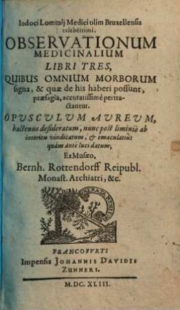 Observationes medicinales Iodoci Lommij Observationum medicinalium libri tres : quibus omnium morborum signa & quae de his haberi possunt, praesagia, accuratissime pertractantur ; opusculum aureum, hactenus desideratum, nunc post liminio ab interitu vindicatum, et emaculatius quam ante luci datum