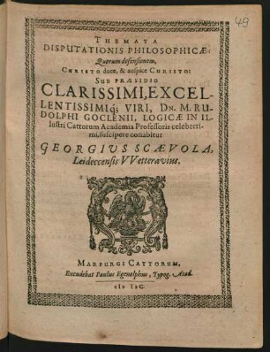 THEMATA || DISPUTATIONIS PHILOSOPHICAE:|| Quorum defensionem,|| ... SUB PRAESIDIO || ... DN. M. RU-||DOLPHI GOCLENII, LOGICAE IN IL-||lustri Cattorum Academia Professoris celeberri-||mi, suscipere conabitur || GEORGIUS SCAEVOLA,|| Leideccensis VVetteravius.||