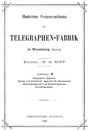 Illustrirtes Preisverzeichnis der Telegraphen-Fabrik in Neuenburg (Schweiz), Abtheilung A: Telegraphen Apparate, Signale und Sicherheits-Apparate für Eisenbahnen, Wasserstandsmesser und Controll-Apparate, Feuertelegraphen