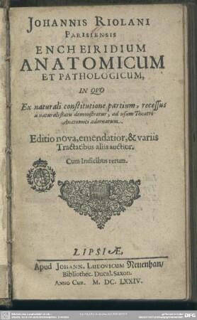 Johannis Riolani Parisiensis Encheiridium Anatomicum Et Pathologicum : In Quo Ex naturali constitutione partium, recessus à naturali statu demonstratur, ad usum Theatri Anatomici adornatum; Cum Indicibus rerum
