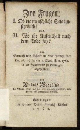 Zwo Fragen: I. Ob die menschliche Sele unsterblich? und II. Wo ihr Aufenthalt nach dem Tode sey? : aus Vernunft und Schrift in einer Predigt über Luc. 16, 19-31. am 1. Sont. Trin. 1762. in der Hauptkirche zu Göttingen abgehandelt