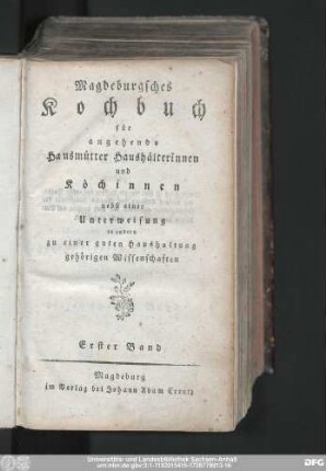 Erster Band: Magdeburgsches Kochbuch für angehende Hausmütter Haushälterinnen und Köchinnen : nebst einer Unterweisung in andern zu einer guten Haushaltung gehörigen Wissenschaften