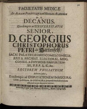 Facultatis Medicae In Alma ac Perantiqua ad Hieram Academia p.t. Decanus, Eiusdemque ac Universitatis Senior, D. Georgius Christophorus Petri ab Hartenfelß ... Lectorem Philiatrum Salvere iubet, Eundemque ad Disputationem Inauguralem publicam de Podagra propediem habendam officiose atque decenter invitat : [P.P. ... d. 26. Decembris Anno O.R. M.DC.XCVII.]