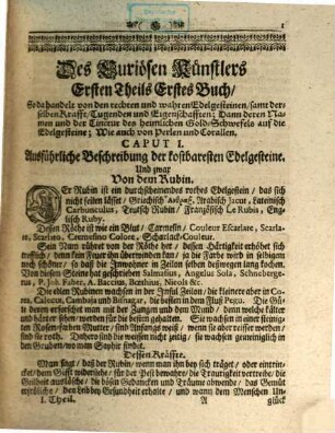 Neu-verfertigtes und in zwey Theil eingerichtetes Kunst- Hauß- Arzney- und Wunder-Buch, Oder Der zu vielen Wissenschafften dienstlich-anweisende, neu-eingerichtete, viel-vermehrte und zum viertenmahl wieder aufgelegte Curiose Künstler ... : Samt einem Anhang von allerhand erdencklichen, so wol gemeinen als wohlriechenden Seiffen, Zurichtung und Erhaltung der Haare zu den Paruquen, Siegellack, und Wachs-Künsten ... nebst noch vielen andern ungemeinen dem Hauswesen wolanständigen Wissenschafften mehr ; Ein Werck, so jedermänniglich, wes Standes, Profession oder Geschlechts er immer seyn mag, so wohl in den Städten als auf dem Land, nutzlich, dienlich, und fast unentbehrlich, 1