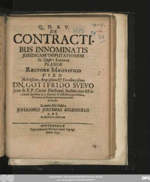 De Contractibus Innominatis Iuridicam Disputationem In Illustri Leucorea Praeside ... Dn. Gottfrido Suevo ... Examini sistit Publico Johannes Jeremias Reusnerus A. & R. In Auditorio ICtorum