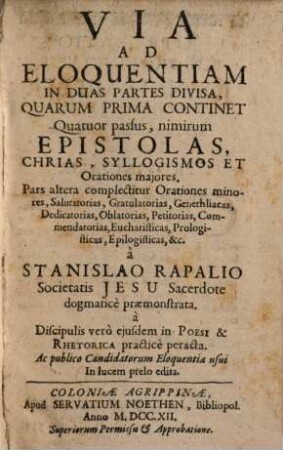 Via Ad Eloquentiam : In Duas Partes Divisa, Quarum Prima Continet Quatuor passus, nimirum Epistolas, Chrias, Syllogismos Et Orationes majores. Pars altera complectitur Orationes minores, Salutatorias, Gratulatorias ...