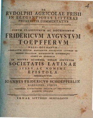 De Rudolphi Agricolae Frisii in elegantiores litteras promeritis commentatur et ... Fridericum Augustum Toepfferum ... ex nostra academia Geram abeuntem Societatis Latinae iussu ac nomine epistola prosequitur Ioannes Fridericus Schoepperlin