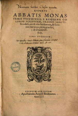 Rvperti Abbatis Monasterii Tvitiensis, E Regione Coloniae Agrippinae, Ordinis Sancti Benedicti, uiri & uitae sanctimonia, & sacrarum literarum peritia praeclari, de Diuinis Officiis : libri duodecim