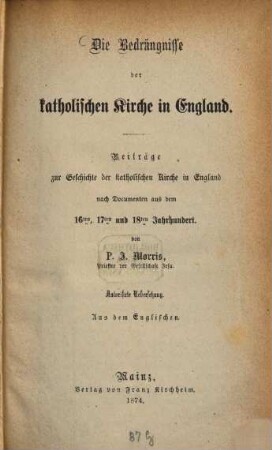 Die Bedrängnisse der katholischen Kirche in England : Beiträge zur Geschichte der katholischen Kirche in England nach Documenten aus dem 16., 17. und 18. Jahrhundert. Autorisirte Uebersetzung aus dem Englischen