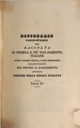 Origine della lingua italiana : opera, 3. Dizionario gallo-italico osia raccolta di tremila e più voci primitive italiane aventi origine celtica, e per conseguente gallo-italica per servire al ragionamento intitolato origine della lingua italiana ; 2