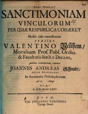 Sanctimoniam Vinculorum Per Quae Respublica Cohaeret Illustri casu monstratam Praeside Valentino Velthem ... publicae ventilationi exponet Joannes Andreas Schmidt Autor Respondens In Acroaterio Philosophorum ad d. Maii H.L.Q.S. A.O.R. MDCLXXV.