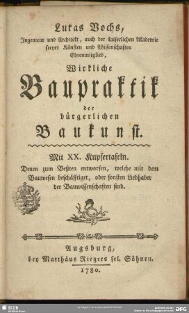 Lukas Vochs, Ingenieur und Architekt ... Wirkliche Baupraktik der bürgerlichen Baukunst : Mit XX. Kupfertafeln; Denen zum Beßten entworfen, welche mit dem Bauwesen beschäfftiget, oder sonsten Liebhaber der Bauwissenschaften sind
