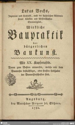 Lukas Vochs, Ingenieur und Architekt ... Wirkliche Baupraktik der bürgerlichen Baukunst : Mit XX. Kupfertafeln; Denen zum Beßten entworfen, welche mit dem Bauwesen beschäfftiget, oder sonsten Liebhaber der Bauwissenschaften sind