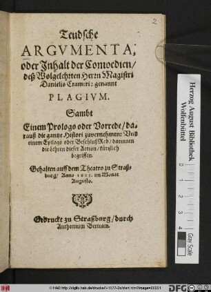 Teudsche Argumenta, oder Inhalt der Comoedien/ deß Wolgelehrten Herrn Magistri Danielis Crameri: genannt Plagium : Sampt Einem Prologo oder Vorrede/ darauß die gantze Histori zuvernehmen... ; Gehalten auff dem Theatro zu Straßburg/ Anno 1605. im Monat Augusto