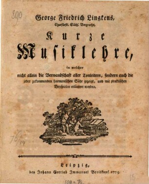 George Friedrich Lingkens Kurze Musiklehre : in welcher nicht allein die Verwandtschaft aller Tonleitern, sondern auch die jeder zukommenden harmonischen Sätze gezeigt, und mit praktischen Beyspielen erläutert werden