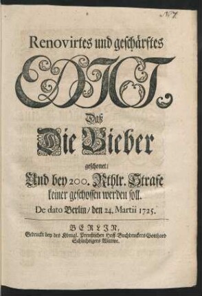 Renovirtes und geschärftes Edict, Daß Die Bieber geschonet, Und bey 200. Rthlr. Strafe keiner geschossen werden soll : De dato Berlin, den 24. Martii 1725.