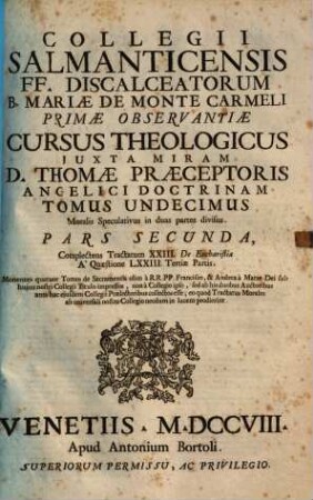 Collegii Salmanticensis FF. Discalceatorum B. Mariae de Monte Carmelo primitivae observantiae cursus theologicus : tribus tractatib. tomos V. et VI. componentibus auctior quam hactenus ; Summam theologicam D. Thomae doctoris angelici complectens, iuxta miram eiusdem angelici praeceptoris doctrinam, et omnino consonè ad eam quam Complutense collegium eiusdem ordinis in suo artium cursu tradit, 11,2