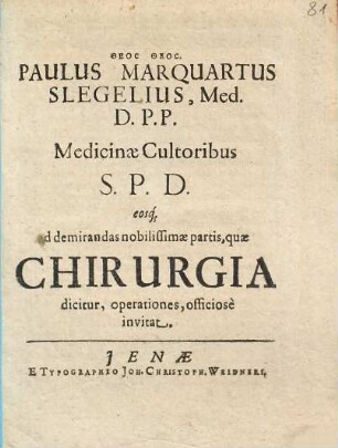 Paulus Marquartus Slegelius, Med. D. P.P. Medicinae Cultoribus S.P.D. eosq[ue] ad demirandas nobilissimae partis, quae Chirurgia dicitur, operationes, officiose invitat : [P.P. Ienae Anno MDCXXXIX.]