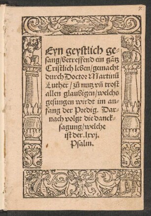 Eyn geystlich ge=||sang, betreffend ein gãtz || Cristlich leben, gemacht || durch Doctor Martinũ || Luther, z°u nutz vñ trost || allen glaubigen, welchs || gesungen wirdt im an=||fang der Predig. Dar=||nach volgt der danck=||sagung, welche ist || der .lxvj.Psalm.||