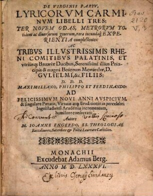 De Virginis Partv, Lyricorvm Carminvm : Libelli Tres ; Ter Novem Odas, Metrorvm Totidem ac diuersorum generum, rara iucundaq[ue] Experientia complectentes: ... Maximiliano, Philippo et Ferdinando ... consecrati: