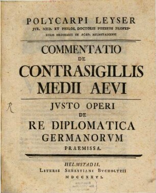Polycarpi Leyser Jvr. Med. Et Philos. Doctoris Poeseos Professoris Ordinarii In Acad. Helmstadiensi Commentatio De Contrasigillis Medii Aevi : Jvsto Operi De Re Diplomatica Germanorvm Praemissa