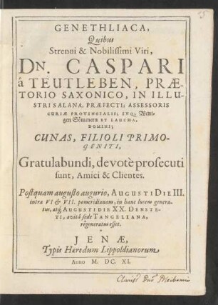 Genethliaca, Quibus Strenui & Nobilissimi Viri, Dn. Caspari a Teutleben, Praetorio Saxonico, In Illustri Salana Praefecti; Assessoris Curiae Provincialis; Inq[ue] Wenigen Sömmern Et Laucha, Domini : Cunas, Filioli Primogeniti, Gratulabundi, devote prosecuti sunt, Amici & Clientes ; Postquam augusto augurio, Augusti Die III. ...