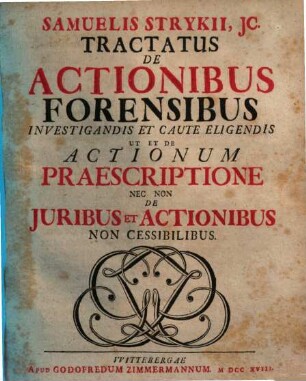 Samuelis Strykii. JC. Tractatus De Actionibus Forensibus Investigandis Et Caute Eligendis, Ut Et De Actionum Præscriptione Nec Non De Juribus Et Actionibus Non Cessibilibus