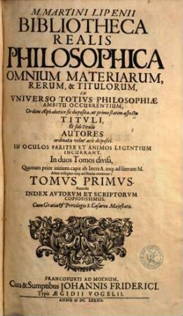 M. Martini Lipenii Bibliotheca Realis Philosophica Omnium Materiarum, Rerum, & Titulorum, In Vniverso Totivs Philosophiae Ambitu Occurrentium : Ordine Alphabetico sic disposita, ut primo statim aspectu Titvli, Et sub Titulis Autores ordinata velut acie dispositi. In Oculos Pariter Et Animos Legentium Incurrant ; In duos Tomos divisa ... ; Accedit Index Avtorvm Et Scriptorvm Copiosissimus