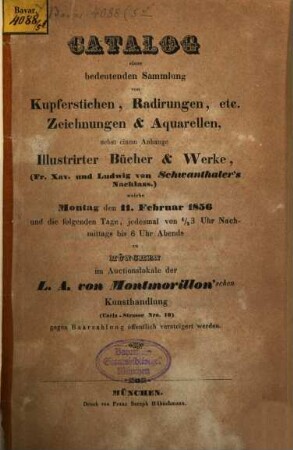 Catalog einer bedeutenden Sammlung von Kupferstichen, Radirungen, etc. Zeichnungen & Aquarellen, nebst einem Anhange Illustrirter Bücher & Werke, (Fr. Xav. und Ludwig von Schwanthalers Nachlass) welche Montag den 11. Februar 1856 ... zu München im Auctionslokale der L. A. von Montmorillonschen Kunsthandlung ... versteigert werden