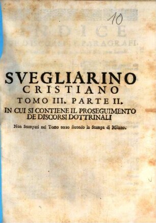 Svegliarino Cristiano Di Discorsi Dottrinali Sopra particolari Assunti : disposto, accioche il Peccatore ritorni al suo dovere, e vinca il pericoloso letargo delle sue colpe, animandos. [10]