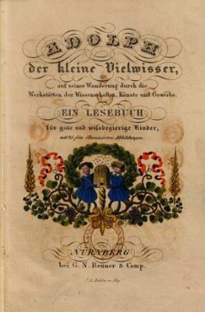 Adolph der kleine Vielwisser, auf seiner Wanderung durch die Werkstätten der Wissenschaft, Künste und Gewerbe : ein Lesebuch für gute und wissbegierige Kinder, mit 25 fein illuminirten Abbildungen
