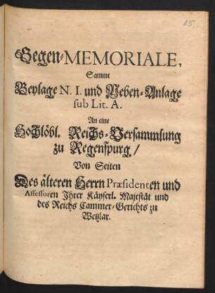 Gegen-Memoriale, Sammt Beylage N. I. und Neben-Anlage sub Lit. A. An eine Hochlöbl. Reichs-Versammlung zu Regenspurg., Von Seiten Des älteren Herrn Præsidenten und Assessoren Ihrer Käyserl. Majestät und des Reichs Cammer-Gerichts zu Wetzlar : [Regenspurg, 25. August. 1704.]