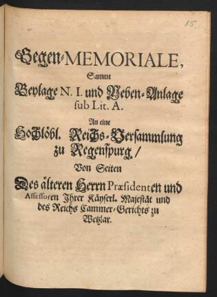 Gegen-Memoriale, Sammt Beylage N. I. und Neben-Anlage sub Lit. A. An eine Hochlöbl. Reichs-Versammlung zu Regenspurg., Von Seiten Des älteren Herrn Præsidenten und Assessoren Ihrer Käyserl. Majestät und des Reichs Cammer-Gerichts zu Wetzlar : [Regenspurg, 25. August. 1704.]