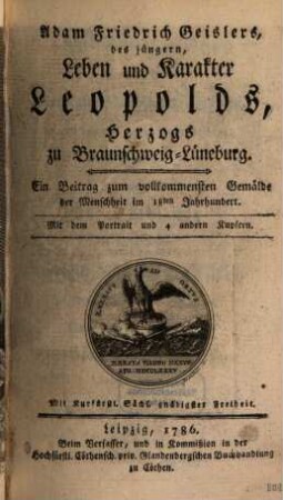Adam Friedrich Geislers, des jüngern, Leben und Karakter Leopolds, Herzogs zu Braunschweig-Lüneburg : Ein Beitrag zum vollkommensten Gemälde der Menschheit im 18ten Jahrhundert. Mit dem Portrait und 4 andern Kupfern