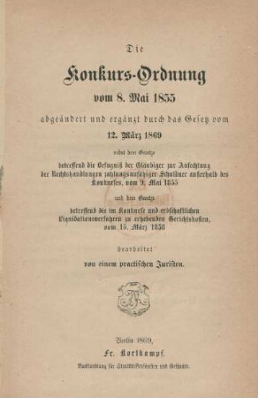 Die Konkurs-Ordnung vom 8. Mai 1855 abgeändert und ergänzt durch das Gesetz vom 12. März 1869 : nebst dem Gesetze betreffend die Befugniß der Gläubiger zur Anfechtung der Rechtshandlungen zahlungsunfähiger Schuldner außerhalb des Konkurses, vom 9. Mai 1855 ; und dem Gesetze betreffend die im Konkurse und erbschaftlichen Liquidationsverfahren zu erhebenden Gerichtskosten, vom 15. März 1858