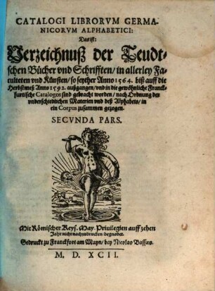 Collectio In Vnvm Corpvs, Omnivm Librorvm Hebraeorvm, Graecorvm, Latinorvm Necnon Germanice, Italice, Gallicè, & Hispanicè scriptorum, qui in nundinis Francofurtensibus ab anno 1564 vsque ad nundinas Autumnales anni 1592 ... diuersis in locis editi, venales exstiterunt : desumpta ex omnibus Catalogis VVillerianis singularum nundinarum, & in tres Tomos distincta ... ; Pleriq[ue] in aedibus Georgij VVilleri ... venales habentur, 2. Catalogi librorum Germanicorum ... secunda pars