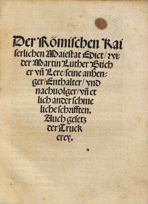 Der Römischen Kaiserlichen Maiestat Edict wider Martin Luther Bücher unn Lere, seine Anhenger, Enthalter und Nachvolger unn etlich ander schmeliche Schrifften : auch Gesetz der Truckerey