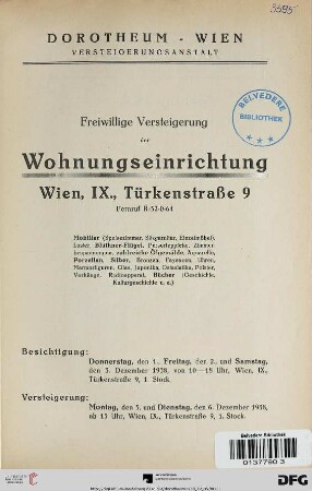 Freiwillige Versteigerung der Wohnungseinrichtung, Wien, IX., Türkenstraße 9 : Mobiliar ..., Blüthner-Flügel..., zahlreiche Ölgemälde, Aquarelle, Porzellan, Silber, Bronzen, Fayencen, Uhren, Marmorfiguren ... ; Versteigerung: Montag, den 5. und Dienstag, den 6. Dezember 1938