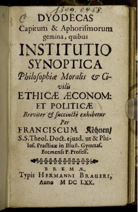 Dyodecas Capitum & Aphorismorum gemina, quibus Institutio Synoptica Philosophiae Moralis &amp; Civilis Ethicae Aeconom: Et Politicae ... exhibetur