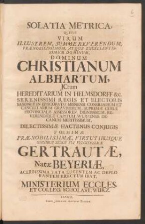 Solatia Metrica : Quibus Virum Illustrem, Summe Reverendum ... Christianum Albhartum ... Dilectissimæ Hactenus Coniugis ... Gertrautæ, Natæ Beyeriæ, Acerbissima Fata Lugentem Ac Deplorantem Erectum Ibat, Ministerium Eccles. Et Colleg. Scholast. Wurz.