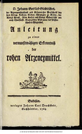 D. Johann Gottlieb Gleditsches, der Arzeneywissenschaft und Kräuterlehre Profeßoris bey dem Königl. Collegio Medico-Chirurgico zu Berlin, ... Anleitung zu einer vernunftmäßigen Erkenntniß der rohen Arzeneymittel