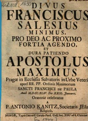 Divus Franciscus Salesius Minimus, ... Apostolus Maximus Pragae in Ecclesia Salvatoris in Urbe Veteri ... Oratorie celebratus