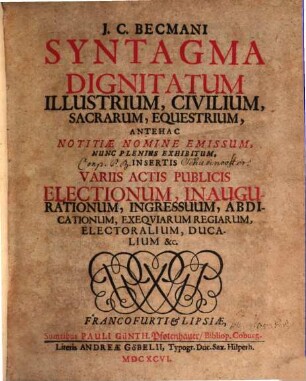 J. C. Becmani Syntagma Dignitatum illustrium, civilium, sacrarum , equestrium : antehac notitiae nomine emissum, nunc plenius exhibitum insertis variis actis publicis electionum, inaugurationum, ingressuum ...