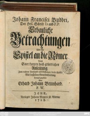 Johann Francisci Buddei, Der Heil. Schrift D. und P.P. Erbauliche Betrachtungen über die Epistel an die Römer : Nebst Einer kurtzen doch gründlichen Anleitung Zum rechten Verstand und Gebrauch dieser Epistel