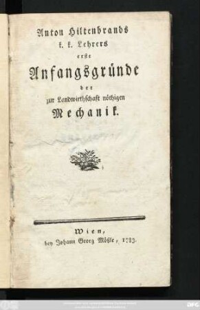 Anton Hiltenbrands k. k. Lehrers erste Anfangsgründe der zur Landwirthschaft nöthigen Mechanik
